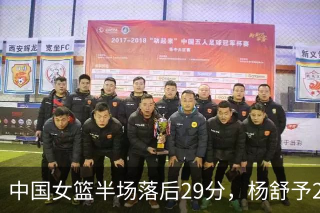 中国女篮半场落后29分，杨舒予23分爆发，2小将得分上双