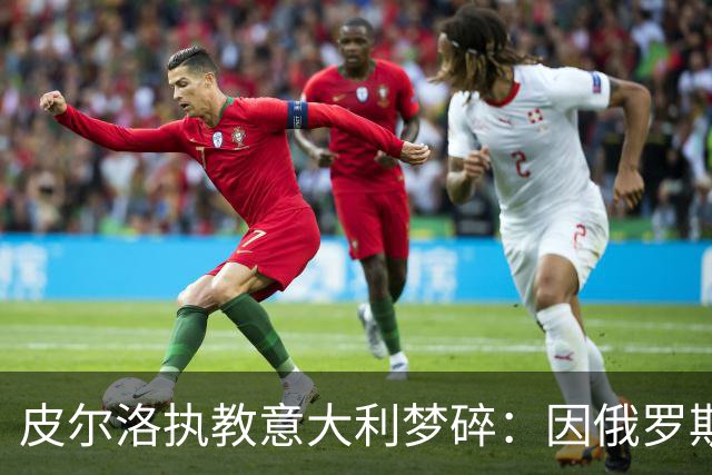 皮尔洛执教意大利梦碎：因俄罗斯赞助争议遭弃，马尔蒂尼或辞职